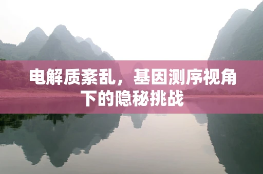 电解质紊乱，基因测序视角下的隐秘挑战