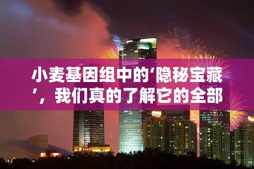 小麦基因组中的‘隐秘宝藏’，我们真的了解它的全部吗？