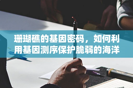 珊瑚礁的基因密码，如何利用基因测序保护脆弱的海洋生态系统？