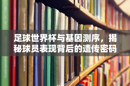 足球世界杯与基因测序，揭秘球员表现背后的遗传密码