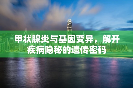 甲状腺炎与基因变异，解开疾病隐秘的遗传密码