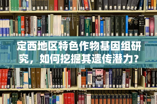 定西地区特色作物基因组研究，如何挖掘其遗传潜力？