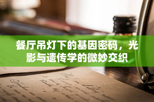 餐厅吊灯下的基因密码，光影与遗传学的微妙交织