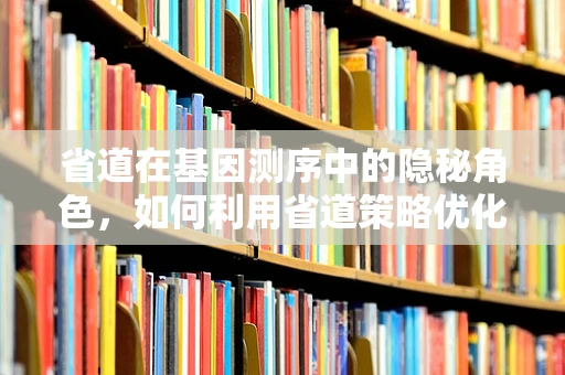 省道在基因测序中的隐秘角色，如何利用省道策略优化测序成本与效率？