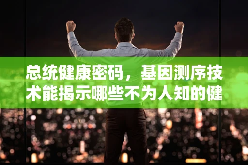 总统健康密码，基因测序技术能揭示哪些不为人知的健康风险？