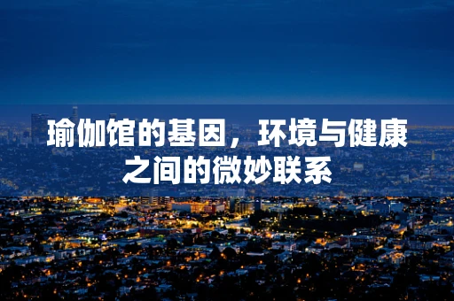 瑜伽馆的基因，环境与健康之间的微妙联系