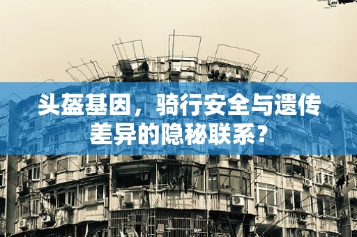头盔基因，骑行安全与遗传差异的隐秘联系？