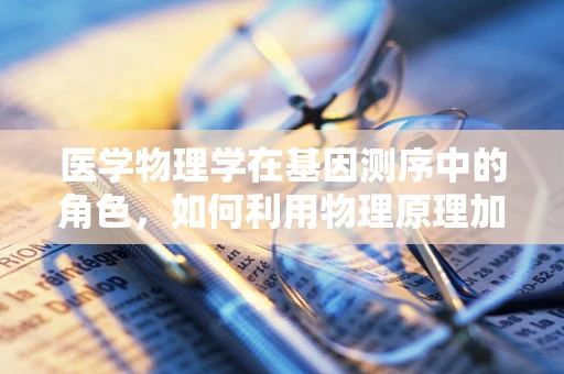 医学物理学在基因测序中的角色，如何利用物理原理加速遗传密码的解读？