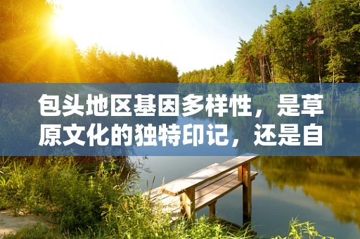 包头地区基因多样性，是草原文化的独特印记，还是自然选择的偶然结果？