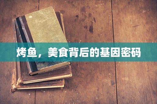 烤鱼，美食背后的基因密码