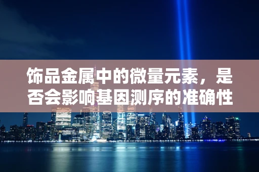 饰品金属中的微量元素，是否会影响基因测序的准确性？