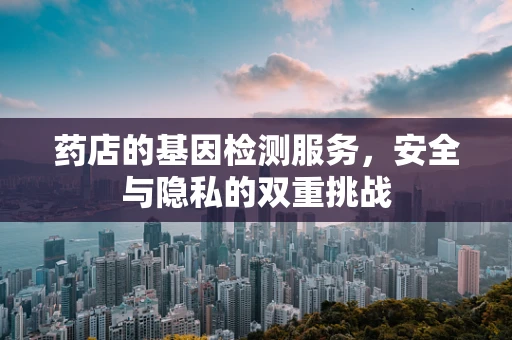 药店的基因检测服务，安全与隐私的双重挑战