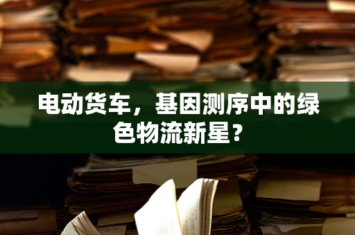 电动货车，基因测序中的绿色物流新星？