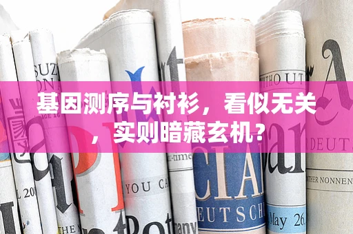 基因测序与衬衫，看似无关，实则暗藏玄机？