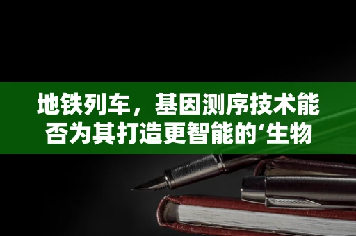 地铁列车，基因测序技术能否为其打造更智能的‘生物’？