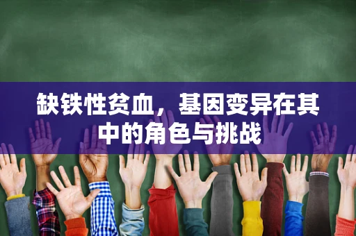 缺铁性贫血，基因变异在其中的角色与挑战