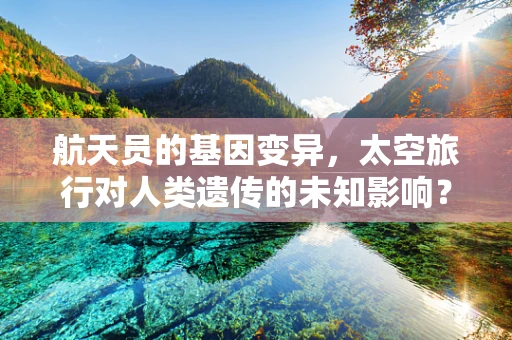 航天员的基因变异，太空旅行对人类遗传的未知影响？