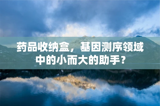 药品收纳盒，基因测序领域中的小而大的助手？