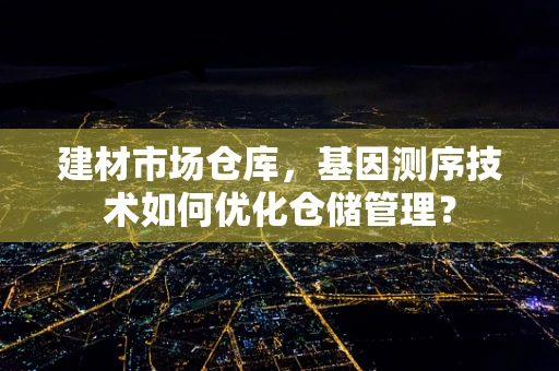 建材市场仓库，基因测序技术如何优化仓储管理？