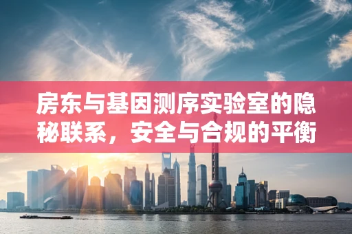 房东与基因测序实验室的隐秘联系，安全与合规的平衡挑战