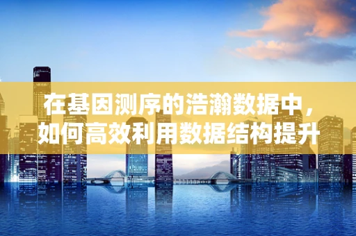 在基因测序的浩瀚数据中，如何高效利用数据结构提升分析效率？