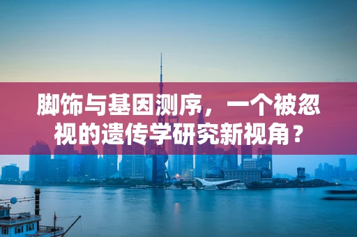脚饰与基因测序，一个被忽视的遗传学研究新视角？