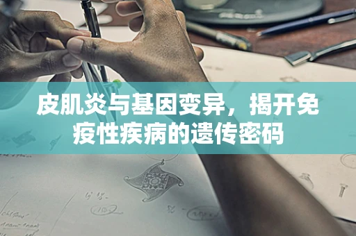 皮肌炎与基因变异，揭开免疫性疾病的遗传密码