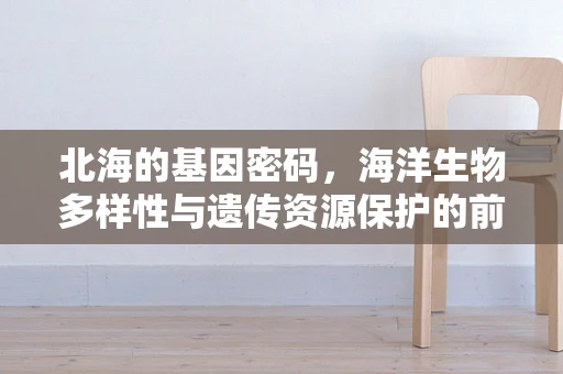 北海的基因密码，海洋生物多样性与遗传资源保护的前沿探索