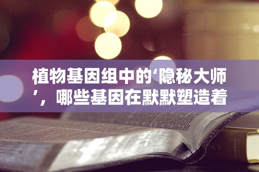 植物基因组中的‘隐秘大师’，哪些基因在默默塑造着植物的生长与适应？
