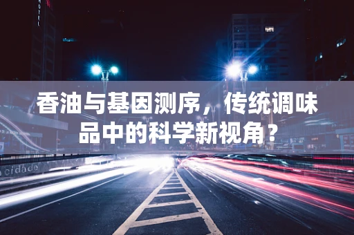 香油与基因测序，传统调味品中的科学新视角？