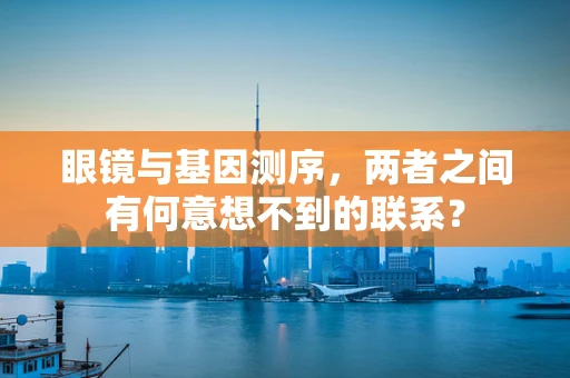 眼镜与基因测序，两者之间有何意想不到的联系？