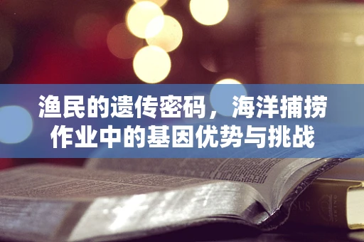 渔民的遗传密码，海洋捕捞作业中的基因优势与挑战