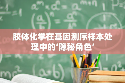 胶体化学在基因测序样本处理中的‘隐秘角色’