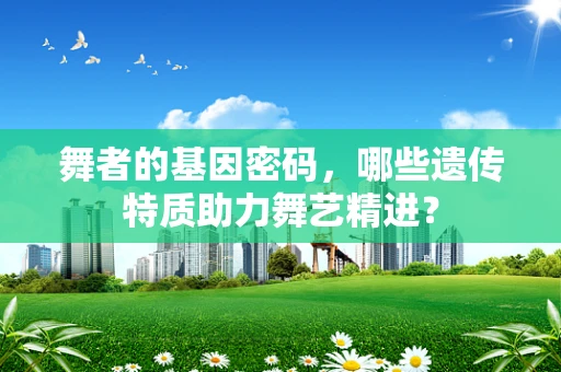舞者的基因密码，哪些遗传特质助力舞艺精进？