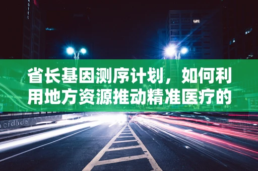 省长基因测序计划，如何利用地方资源推动精准医疗的未来？