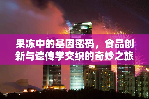 果冻中的基因密码，食品创新与遗传学交织的奇妙之旅？
