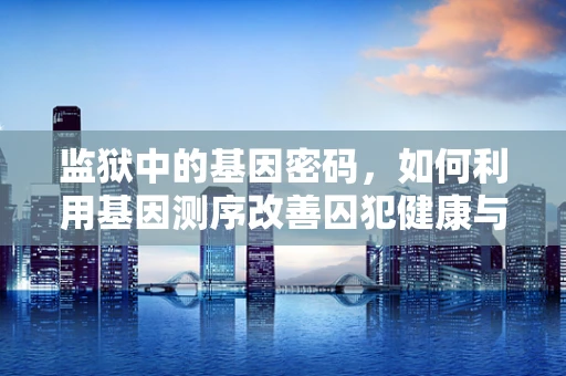 监狱中的基因密码，如何利用基因测序改善囚犯健康与康复？