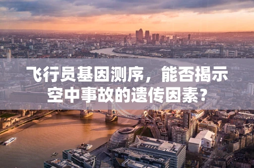 飞行员基因测序，能否揭示空中事故的遗传因素？