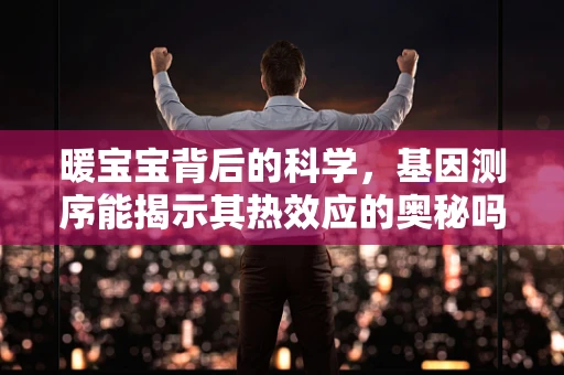 暖宝宝背后的科学，基因测序能揭示其热效应的奥秘吗？