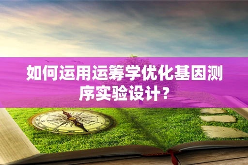 如何运用运筹学优化基因测序实验设计？