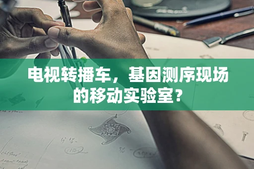 电视转播车，基因测序现场的移动实验室？