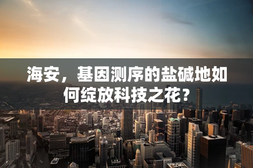 海安，基因测序的盐碱地如何绽放科技之花？