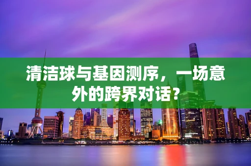 清洁球与基因测序，一场意外的跨界对话？