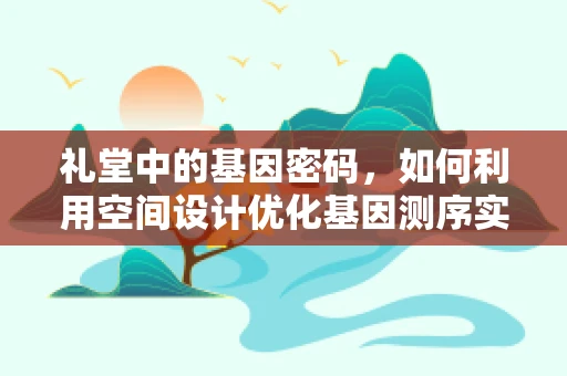 礼堂中的基因密码，如何利用空间设计优化基因测序实验？