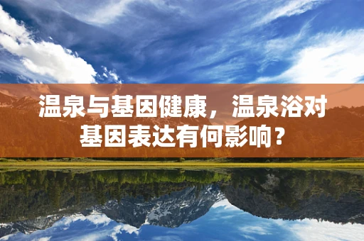 温泉与基因健康，温泉浴对基因表达有何影响？