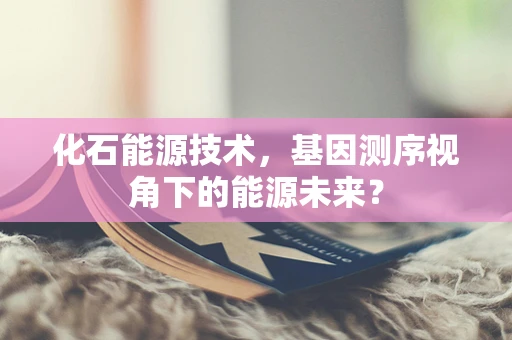 化石能源技术，基因测序视角下的能源未来？