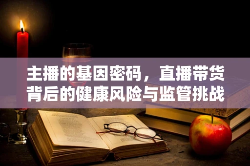 主播的基因密码，直播带货背后的健康风险与监管挑战