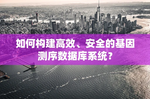 如何构建高效、安全的基因测序数据库系统？