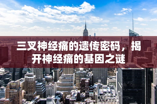 三叉神经痛的遗传密码，揭开神经痛的基因之谜