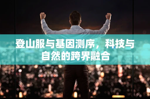 登山服与基因测序，科技与自然的跨界融合